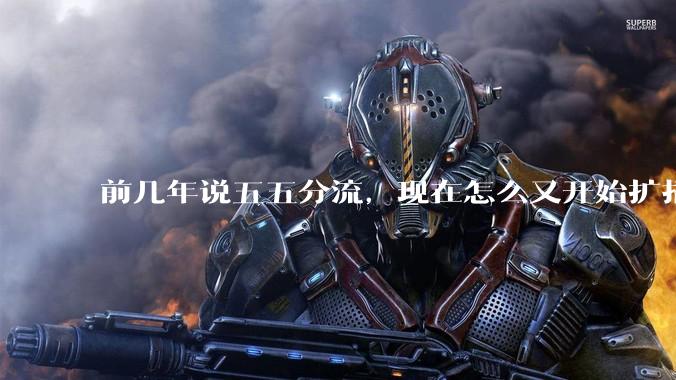 前几年说五五分流，现在怎么又开始扩招了？